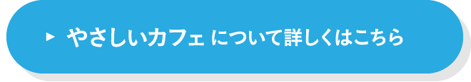 やさしいカフェについて詳しくはこちら