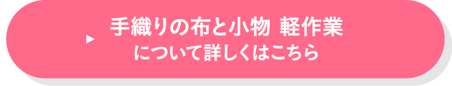 手織りの布と小物・軽作業について詳しくはこちら
